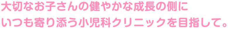 大切なお子さんの健やかな成長の側にいつも寄り添う小児科クリニックを目指して。